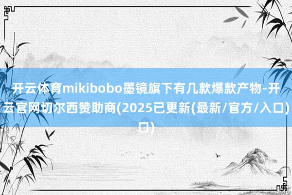 开云体育mikibobo墨镜旗下有几款爆款产物-开云官网切尔西赞助商(2025已更新(最新/官方/入口)