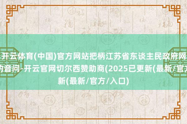 开云体育(中国)官方网站把柄江苏省东谈主民政府网站发布的音问-开云官网切尔西赞助商(2025已更新(最新/官方/入口)