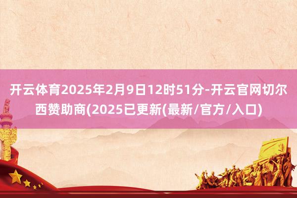 开云体育2025年2月9日12时51分-开云官网切尔西赞助商(2025已更新(最新/官方/入口)