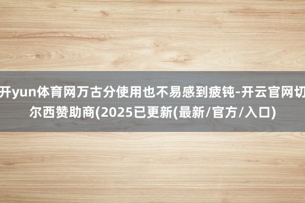 开yun体育网万古分使用也不易感到疲钝-开云官网切尔西赞助商(2025已更新(最新/官方/入口)