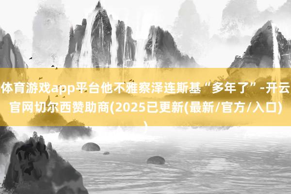 体育游戏app平台他不雅察泽连斯基“多年了”-开云官网切尔西赞助商(2025已更新(最新/官方/入口)