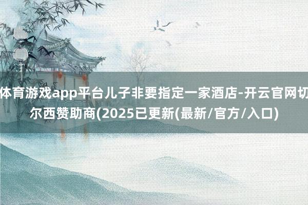 体育游戏app平台儿子非要指定一家酒店-开云官网切尔西赞助商(2025已更新(最新/官方/入口)