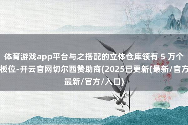 体育游戏app平台与之搭配的立体仓库领有 5 万个托货架板位-开云官网切尔西赞助商(2025已更新(最新/官方/入口)