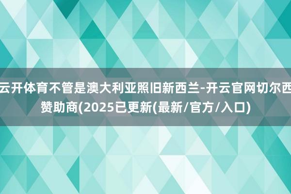 云开体育不管是澳大利亚照旧新西兰-开云官网切尔西赞助商(2025已更新(最新/官方/入口)