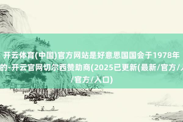 开云体育(中国)官方网站是好意思国国会于1978年诞生的-开云官网切尔西赞助商(2025已更新(最新/官方/入口)