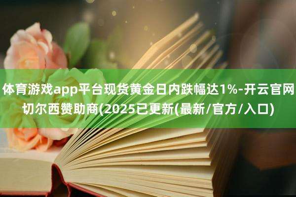 体育游戏app平台现货黄金日内跌幅达1%-开云官网切尔西赞助商(2025已更新(最新/官方/入口)