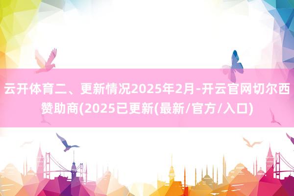 云开体育二、更新情况2025年2月-开云官网切尔西赞助商(2025已更新(最新/官方/入口)