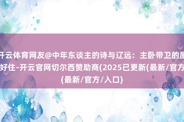 开云体育网友@中年东谈主的诗与辽远：主卧带卫的屋子很不好住-开云官网切尔西赞助商(2025已更新(最新/官方/入口)