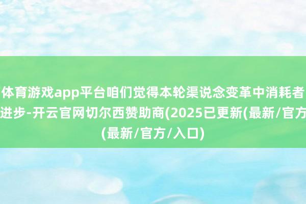 体育游戏app平台咱们觉得本轮渠说念变革中消耗者议价权进步-开云官网切尔西赞助商(2025已更新(最新/官方/入口)