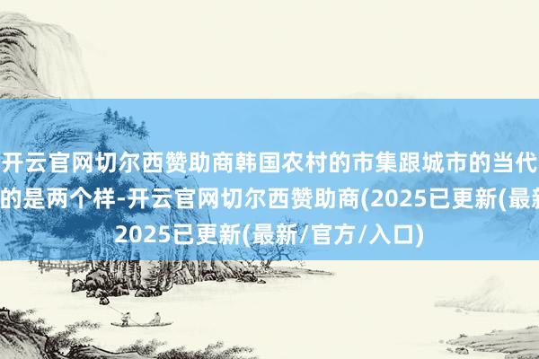 开云官网切尔西赞助商韩国农村的市集跟城市的当代化购物模式真的是两个样-开云官网切尔西赞助商(2025已更新(最新/官方/入口)