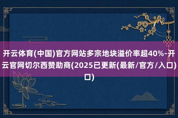 开云体育(中国)官方网站多宗地块溢价率超40%-开云官网切尔西赞助商(2025已更新(最新/官方/入口)