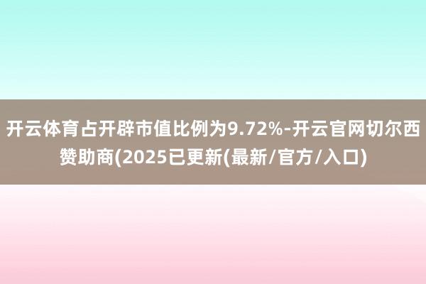 开云体育占开辟市值比例为9.72%-开云官网切尔西赞助商(2025已更新(最新/官方/入口)