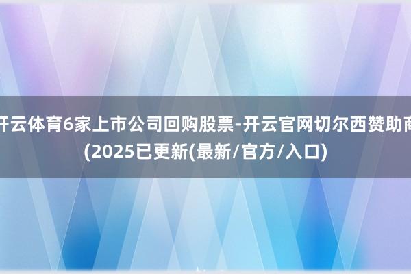 开云体育6家上市公司回购股票-开云官网切尔西赞助商(2025已更新(最新/官方/入口)