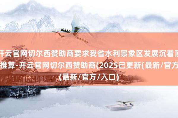开云官网切尔西赞助商要求我省水利景象区发展沉着顶层盘算推算-开云官网切尔西赞助商(2025已更新(最新/官方/入口)