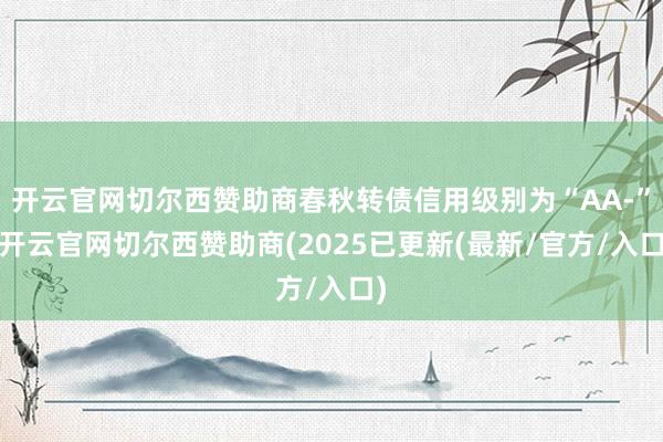 开云官网切尔西赞助商春秋转债信用级别为“AA-”-开云官网切尔西赞助商(2025已更新(最新/官方/入口)