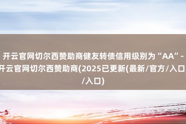 开云官网切尔西赞助商健友转债信用级别为“AA”-开云官网切尔西赞助商(2025已更新(最新/官方/入口)