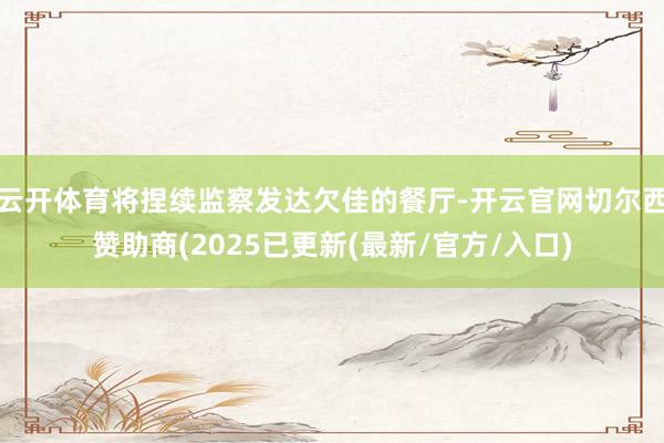 云开体育将捏续监察发达欠佳的餐厅-开云官网切尔西赞助商(2025已更新(最新/官方/入口)