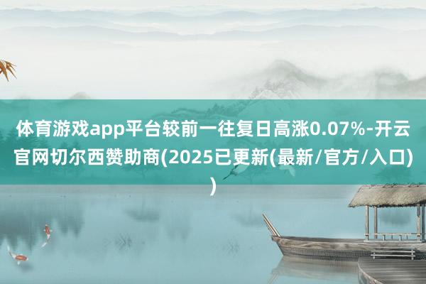 体育游戏app平台较前一往复日高涨0.07%-开云官网切尔西赞助商(2025已更新(最新/官方/入口)