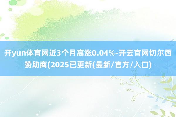 开yun体育网近3个月高涨0.04%-开云官网切尔西赞助商(2025已更新(最新/官方/入口)