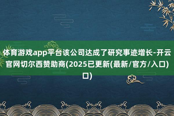 体育游戏app平台该公司达成了研究事迹增长-开云官网切尔西赞助商(2025已更新(最新/官方/入口)