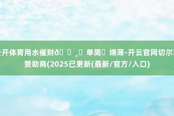云开体育用水催财💸‮单简‬绵薄-开云官网切尔西赞助商(2025已更新(最新/官方/入口)