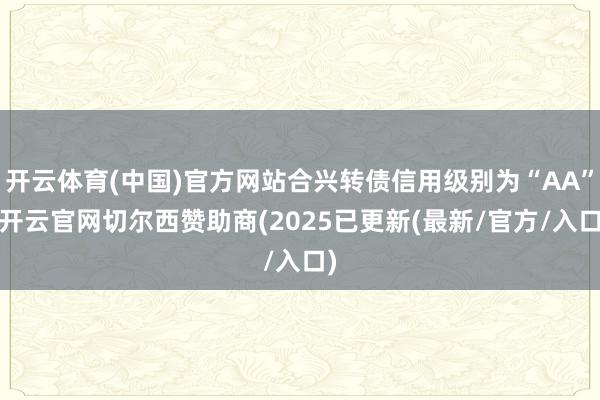 开云体育(中国)官方网站合兴转债信用级别为“AA”-开云官网切尔西赞助商(2025已更新(最新/官方/入口)
