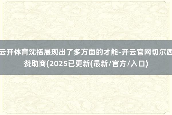 云开体育沈括展现出了多方面的才能-开云官网切尔西赞助商(2025已更新(最新/官方/入口)