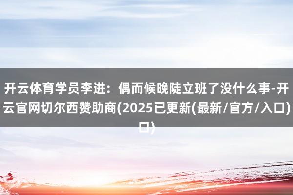 开云体育　　学员李进：偶而候晚陡立班了没什么事-开云官网切尔西赞助商(2025已更新(最新/官方/入口)