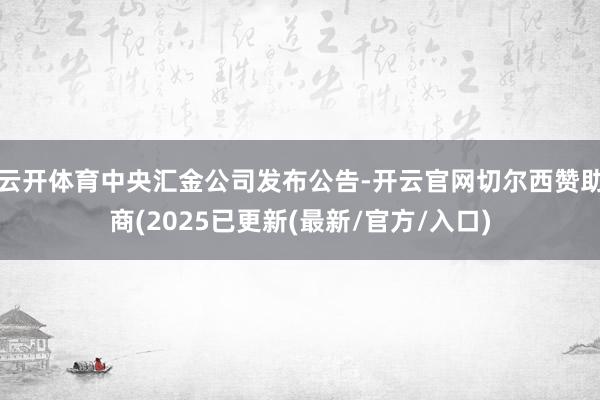 云开体育中央汇金公司发布公告-开云官网切尔西赞助商(2025已更新(最新/官方/入口)