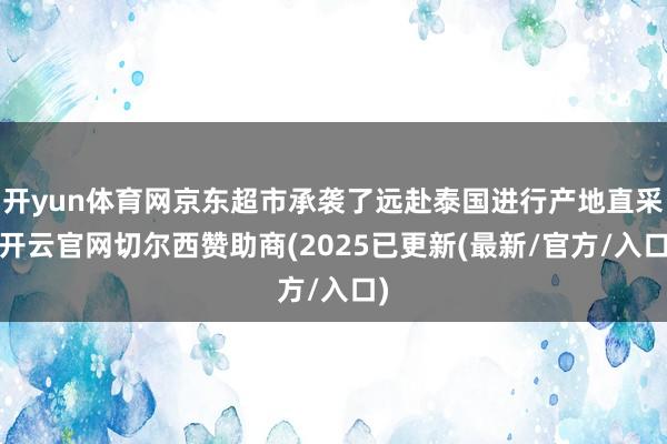 开yun体育网京东超市承袭了远赴泰国进行产地直采-开云官网切尔西赞助商(2025已更新(最新/官方/入口)