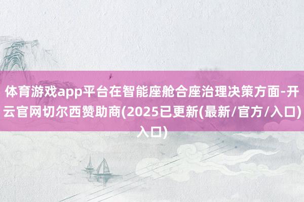 体育游戏app平台在智能座舱合座治理决策方面-开云官网切尔西赞助商(2025已更新(最新/官方/入口)