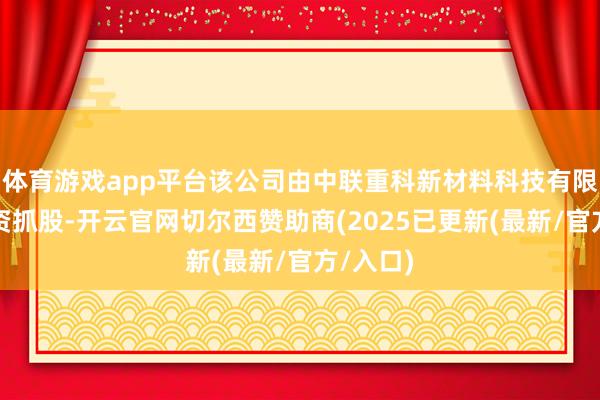体育游戏app平台该公司由中联重科新材料科技有限公司全资抓股-开云官网切尔西赞助商(2025已更新(最新/官方/入口)