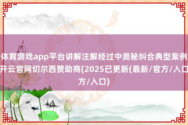 体育游戏app平台讲解注解经过中奥秘纠合典型案例-开云官网切尔西赞助商(2025已更新(最新/官方/入口)