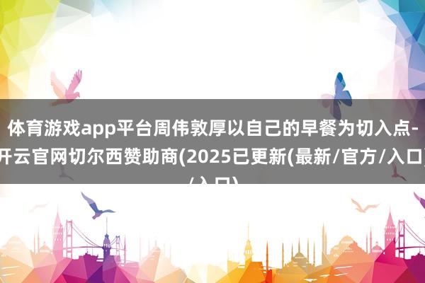 体育游戏app平台周伟敦厚以自己的早餐为切入点-开云官网切尔西赞助商(2025已更新(最新/官方/入口)