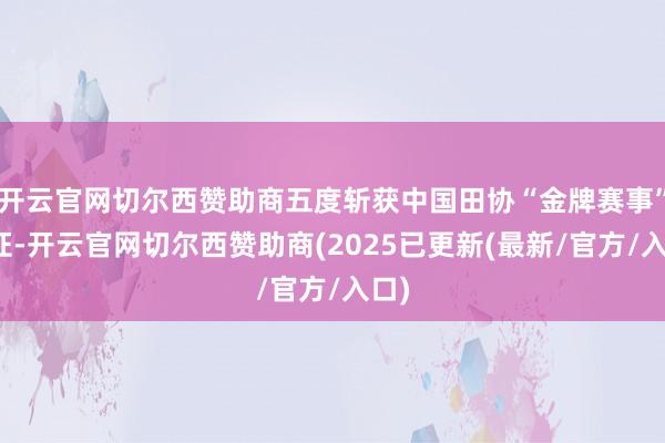 开云官网切尔西赞助商五度斩获中国田协“金牌赛事”认证-开云官网切尔西赞助商(2025已更新(最新/官方/入口)