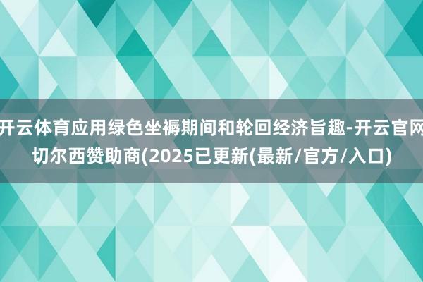 开云体育应用绿色坐褥期间和轮回经济旨趣-开云官网切尔西赞助商(2025已更新(最新/官方/入口)