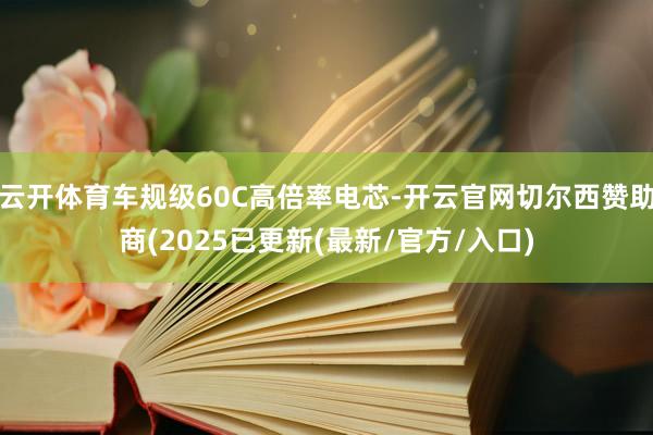 云开体育车规级60C高倍率电芯-开云官网切尔西赞助商(2025已更新(最新/官方/入口)