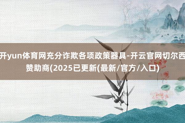 开yun体育网充分诈欺各项政策器具-开云官网切尔西赞助商(2025已更新(最新/官方/入口)