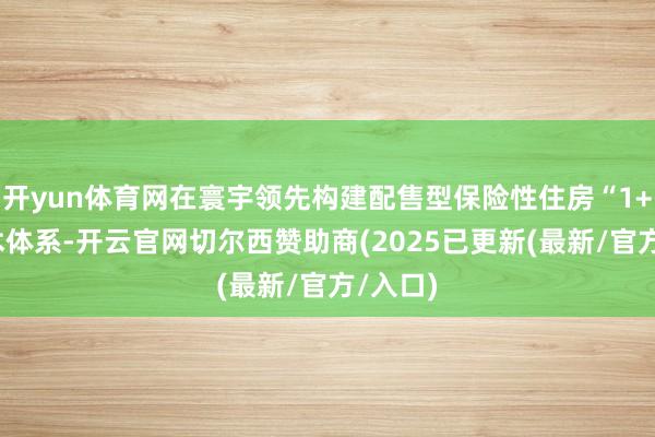 开yun体育网在寰宇领先构建配售型保险性住房“1+3”战术体系-开云官网切尔西赞助商(2025已更新(最新/官方/入口)