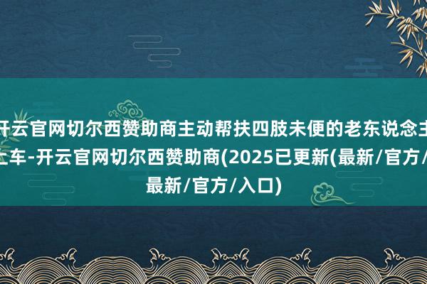 开云官网切尔西赞助商主动帮扶四肢未便的老东说念主安全上车-开云官网切尔西赞助商(2025已更新(最新/官方/入口)