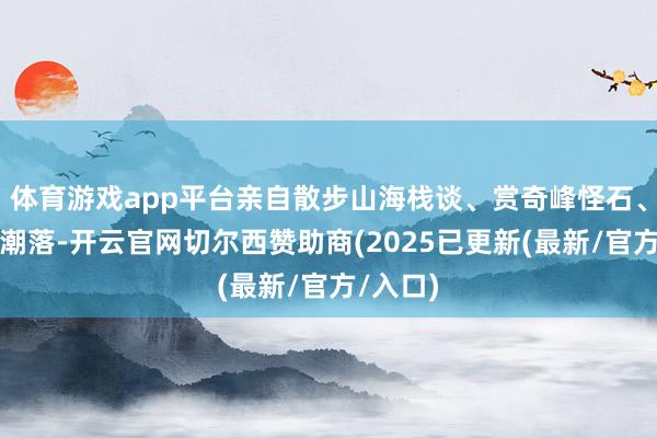 体育游戏app平台亲自散步山海栈谈、赏奇峰怪石、听潮起潮落-开云官网切尔西赞助商(2025已更新(最新/官方/入口)