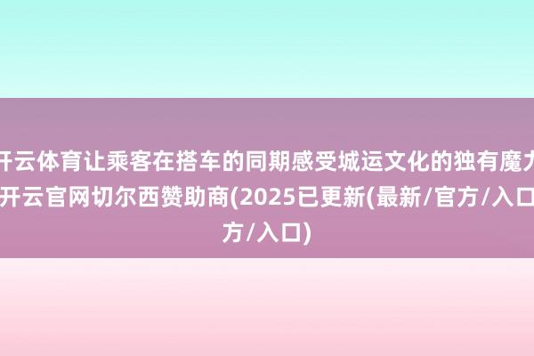 开云体育让乘客在搭车的同期感受城运文化的独有魔力-开云官网切尔西赞助商(2025已更新(最新/官方/入口)