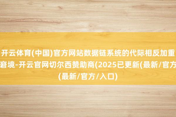 开云体育(中国)官方网站数据链系统的代际相反加重了印军窘境-开云官网切尔西赞助商(2025已更新(最新/官方/入口)