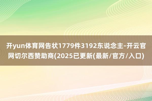 开yun体育网告状1779件3192东说念主-开云官网切尔西赞助商(2025已更新(最新/官方/入口)