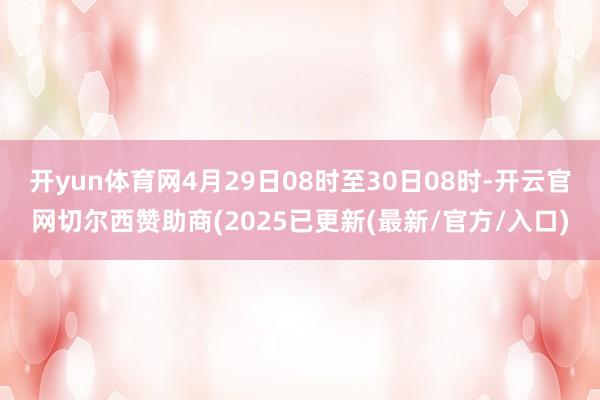 开yun体育网4月29日08时至30日08时-开云官网切尔西赞助商(2025已更新(最新/官方/入口)