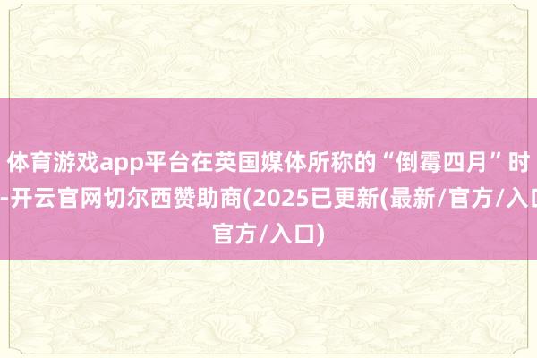 体育游戏app平台在英国媒体所称的“倒霉四月”时分-开云官网切尔西赞助商(2025已更新(最新/官方/入口)
