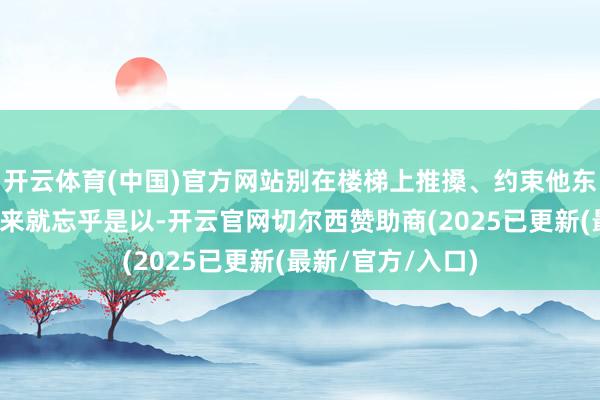 开云体育(中国)官方网站别在楼梯上推搡、约束他东谈主孩子们玩起来就忘乎是以-开云官网切尔西赞助商(2025已更新(最新/官方/入口)