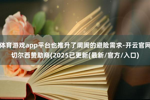 体育游戏app平台也推升了阛阓的避险需求-开云官网切尔西赞助商(2025已更新(最新/官方/入口)