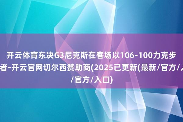开云体育东决G3尼克斯在客场以106-100力克步碾儿者-开云官网切尔西赞助商(2025已更新(最新/官方/入口)