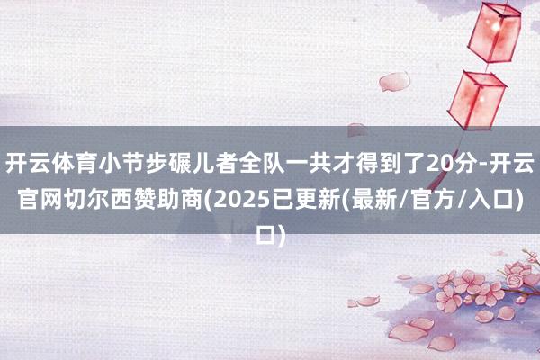 开云体育小节步碾儿者全队一共才得到了20分-开云官网切尔西赞助商(2025已更新(最新/官方/入口)